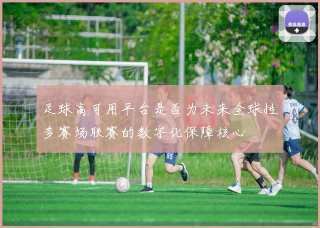 足球高可用平台是否为未来全球性多赛场联赛的数字化保障核心
