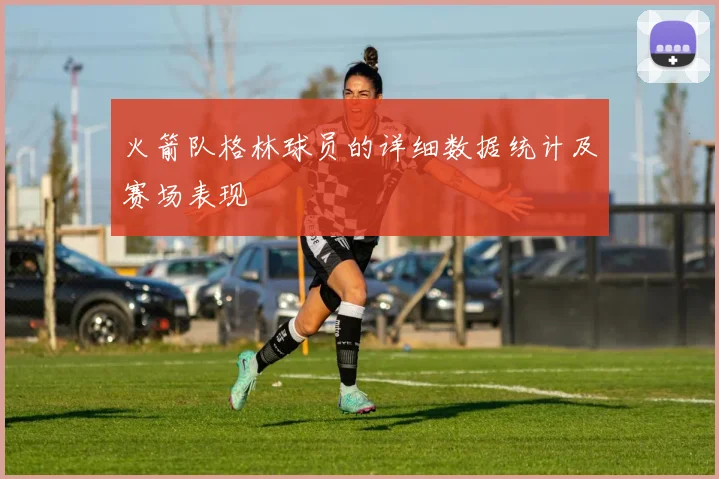 火箭队格林球员的详细数据统计及赛场表现