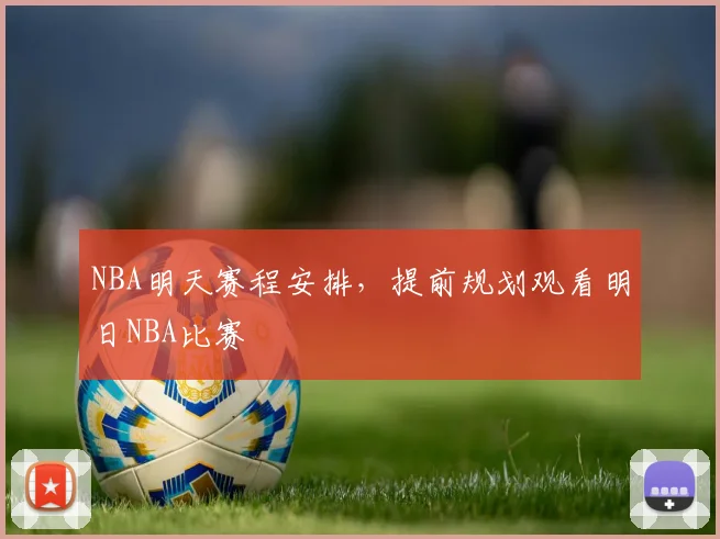 NBA明天赛程安排，提前规划观看明日NBA比赛