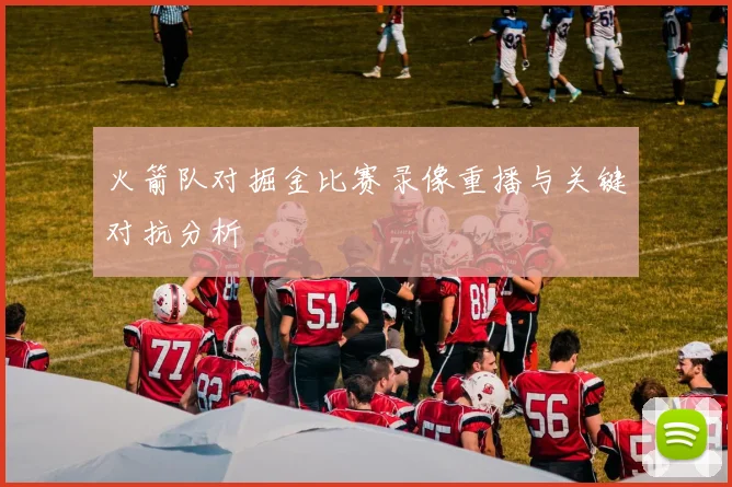 火箭队对掘金比赛录像重播与关键对抗分析