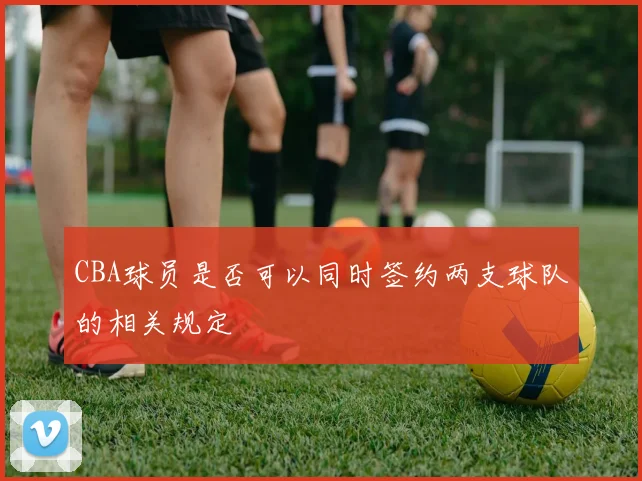 CBA球员是否可以同时签约两支球队的相关规定