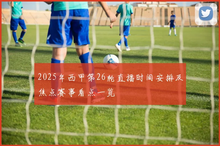 2025年西甲第26轮直播时间安排及焦点赛事看点一览