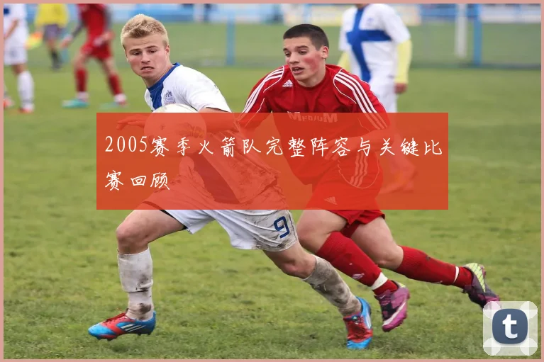 2005赛季火箭队完整阵容与关键比赛回顾