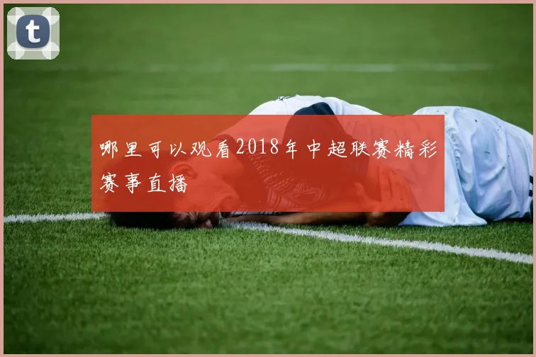 哪里可以观看2018年中超联赛精彩赛事直播