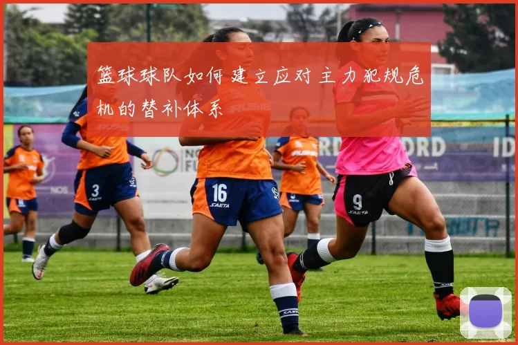 篮球球队如何建立应对主力犯规危机的替补体系