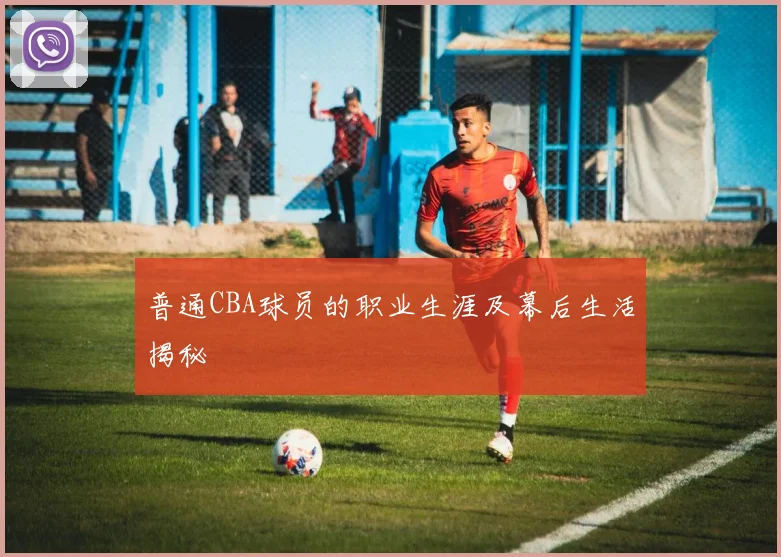 普通CBA球员的职业生涯及幕后生活揭秘