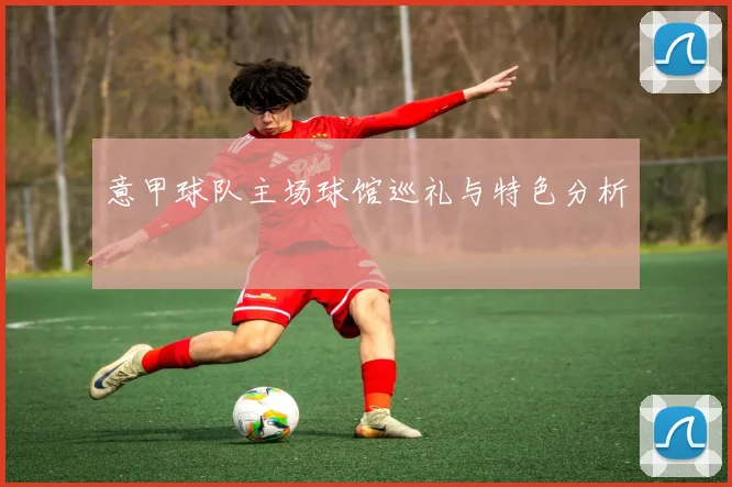 意甲球队主场球馆巡礼与特色分析
