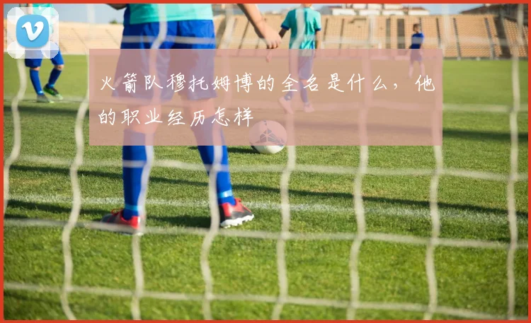 火箭队穆托姆博的全名是什么，他的职业经历怎样