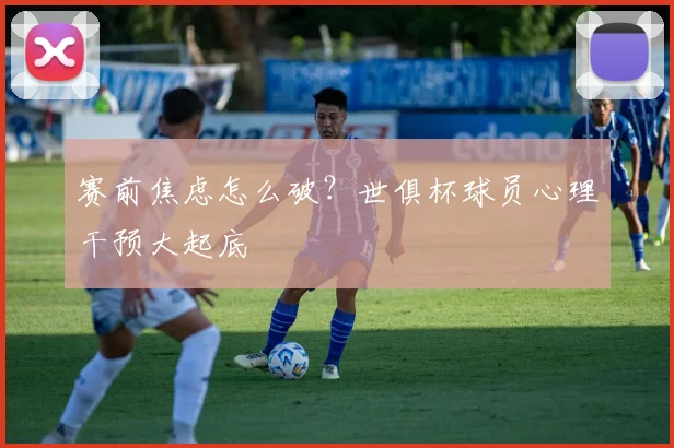 赛前焦虑怎么破？世俱杯球员心理干预大起底