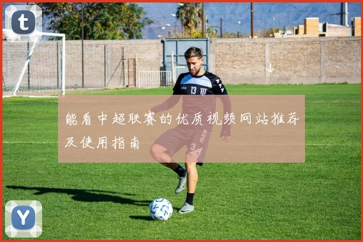 能看中超联赛的优质视频网站推荐及使用指南