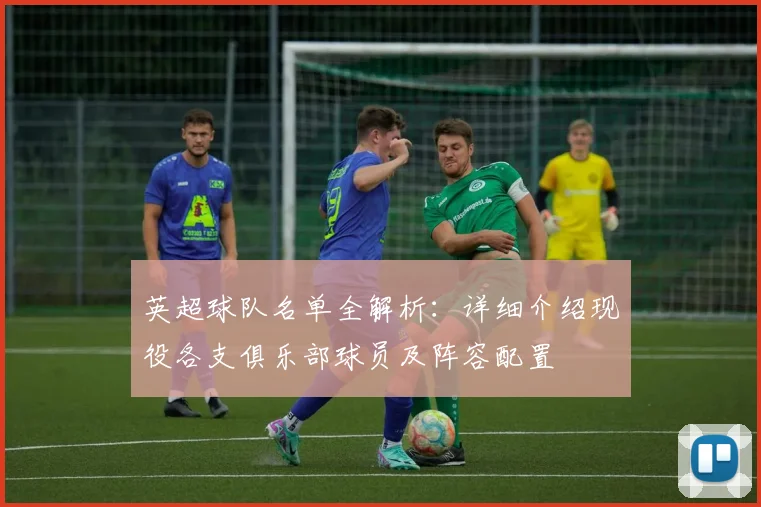 英超球队名单全解析：详细介绍现役各支俱乐部球员及阵容配置