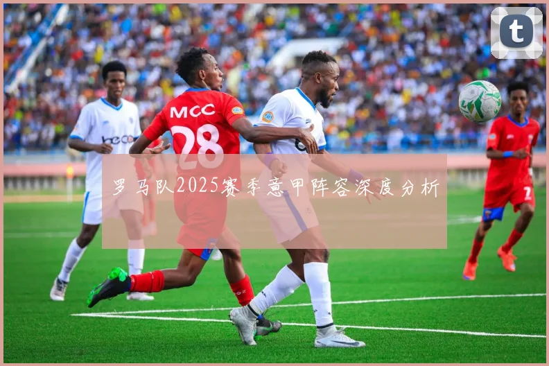 罗马队2025赛季意甲阵容深度分析